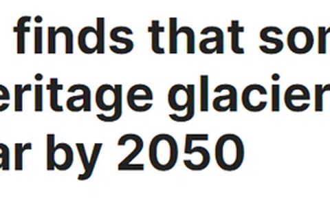 Sông băng ở hàng chục di sản thế giới sẽ 'biến mất' vào 2050