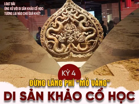 Kỳ 4: Đừng lãng phí “mỏ vàng” di sản khảo cổ