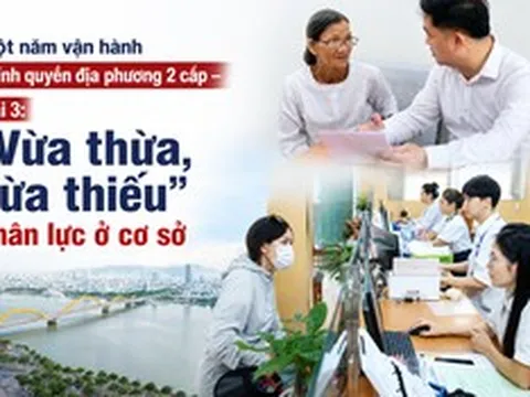 Một năm vận hành chính quyền địa phương 2 cấp - Bài 3: “Vừa thừa, vừa thiếu” nhân lực ở cơ sở