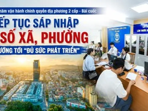 Một năm vận hành chính quyền địa phương 2 cấp - Bài cuối: Tiếp tục sáp nhập 1 số xã, phường hướng tới "đủ sức phát triển"
